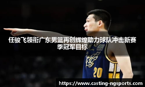 任骏飞领衔广东男篮再创辉煌助力球队冲击新赛季冠军目标