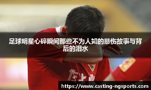 足球明星心碎瞬间那些不为人知的悲伤故事与背后的泪水